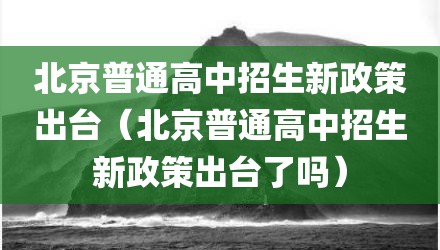 北京普通高中招生新政策出台（北京普通高中招生新政策出台了吗）