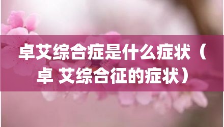 卓艾综合症是什么症状(卓 艾综合征的症状)