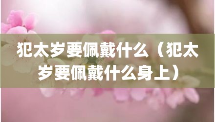 犯太岁要佩戴什么(犯太岁要佩戴什么身上)