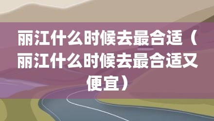 丽江什么时候去最合适（丽江什么时候去最合适又便宜）