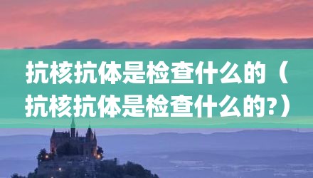 抗核抗体是检查什么的（抗核抗体是检查什么的?）