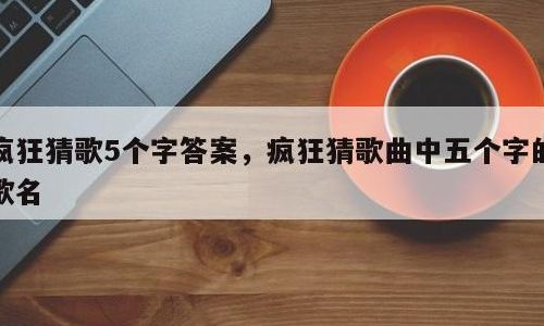 疯狂猜歌8个字(疯狂猜歌歌名五个字的答案有哪些？)