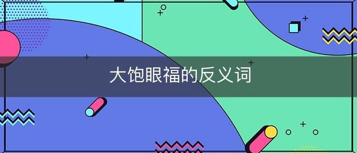 大饱眼福的近义词（大饱眼福的近义词和反义词）