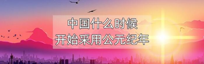 我国是什么时候采用公历的(我国是从什么时候才采用公历的？)