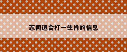 志同道合打一个生肖(志同道合的动物？)