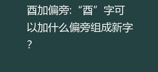酉加偏旁组成新字(酉加偏旁有什么字？)