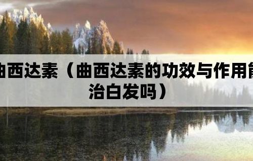 曲西达素可以治白发吗（曲西达素可以治白发吗问医生）