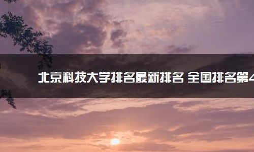 北京科技大学怎么样（北京科技大学怎么样在全国排名）
