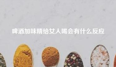 味精放在啤酒里（味精放在啤酒里喝了会醉吗）