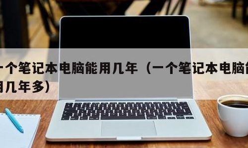 笔记本使用寿命（笔记本使用寿命一般几年正常）