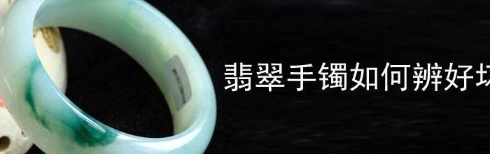 玉手镯怎么选择好坏（玉手镯怎么选择好坏图解）