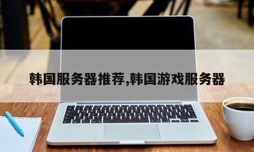 韩国服务器推荐（韩国游戏服务器）